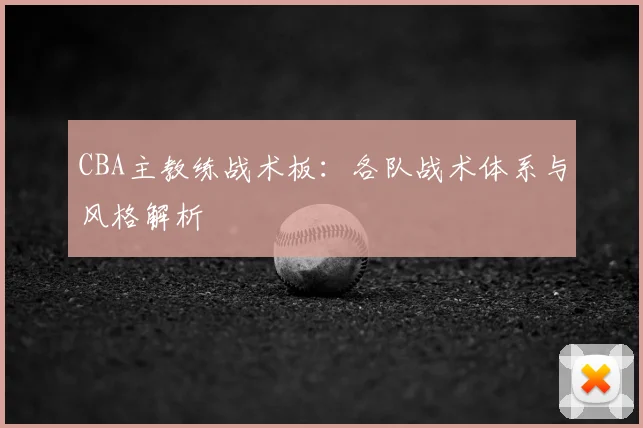 CBA主教练战术板:各队战术体系与风格解析