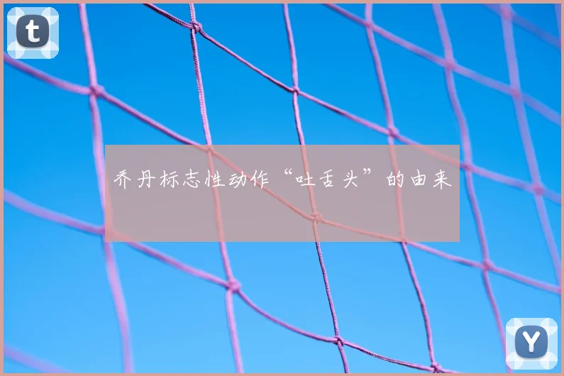 乔丹标志性动作“吐舌头”的由来