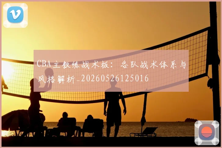 CBA主教练战术板:各队战术体系与风格解析_20260526125016