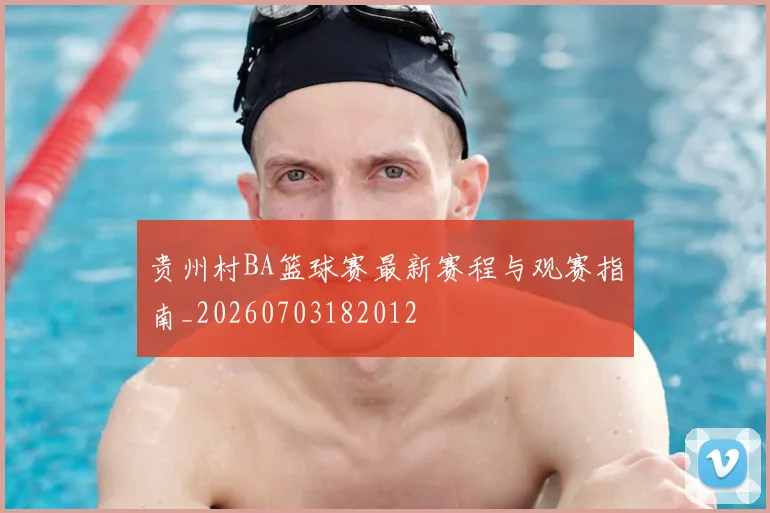 贵州村BA篮球赛最新赛程与观赛指南_20260703182012