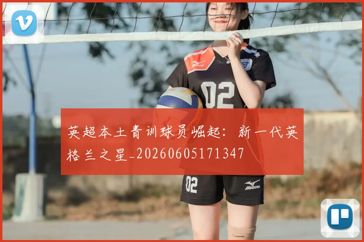 英超本土青训球员崛起：新一代英格兰之星_20260605171347