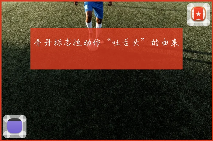 乔丹标志性动作“吐舌头”的由来