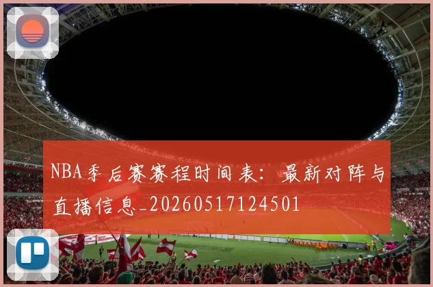 NBA季后赛赛程时间表:最新对阵与直播信息_20260517124501