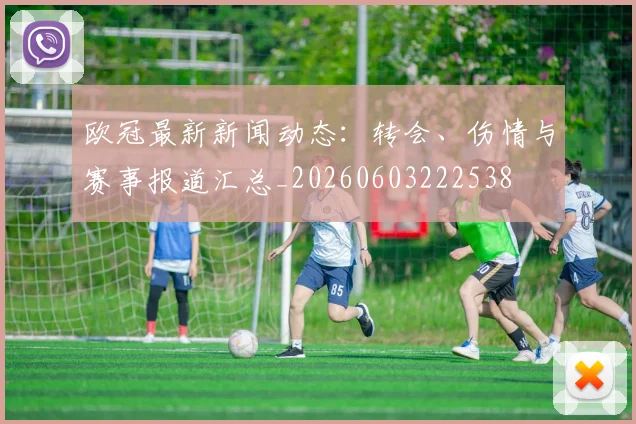 欧冠最新新闻动态：转会、伤情与赛事报道汇总_20260603222538