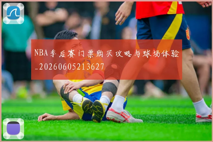 NBA季后赛门票购买攻略与球场体验_20260605213627
